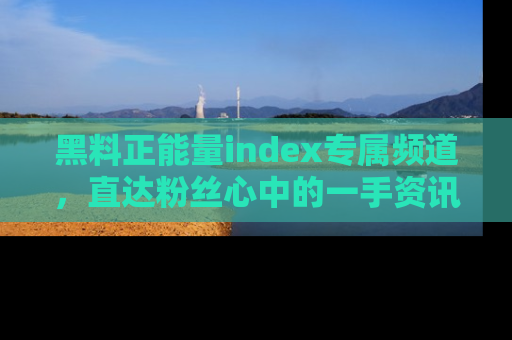 黑料正能量index专属频道,直达粉丝心中的一手资讯!