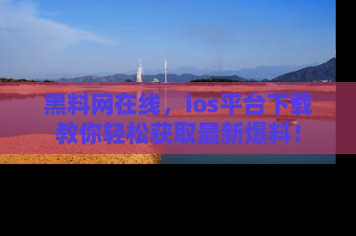 黑料网在线,ios平台下载教你轻松获取最新爆料!