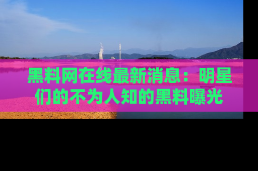黑料网在线最新消息:明星们的不为人知的黑料曝光