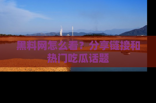 黑料网怎么看?分享链接和热门吃瓜话题