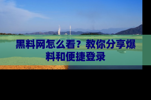 黑料网怎么看?教你分享爆料和便捷登录