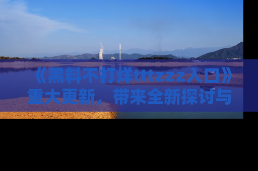 《黑料不打烊tttzzz入口》重大更新，带来全新探讨与互动体验