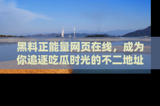黑料正能量网页在线，成为你追逐吃瓜时光的不二地址选择