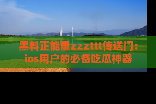 黑料正能量zzzttt传送门：ios用户的必备吃瓜神器