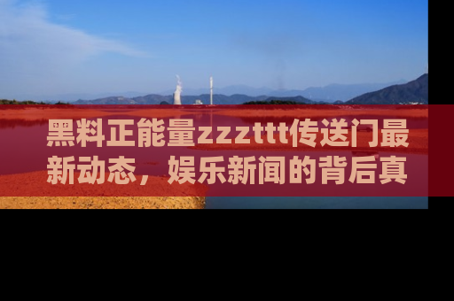 黑料正能量zzzttt传送门最新动态,娱乐新闻的背后真相尽在此处!