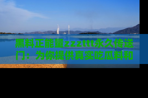 黑料正能量zzzttt永久传送门:为你提供真实吃瓜料和积极向上的能量