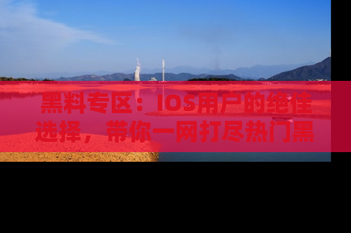 黑料专区:IOS用户的绝佳选择,带你一网打尽热门黑料资讯!