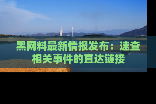黑网料最新情报发布：速查相关事件的直达链接