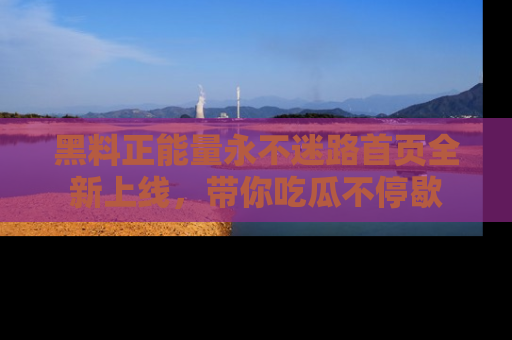 黑料正能量永不迷路首页全新上线,带你吃瓜不停歇