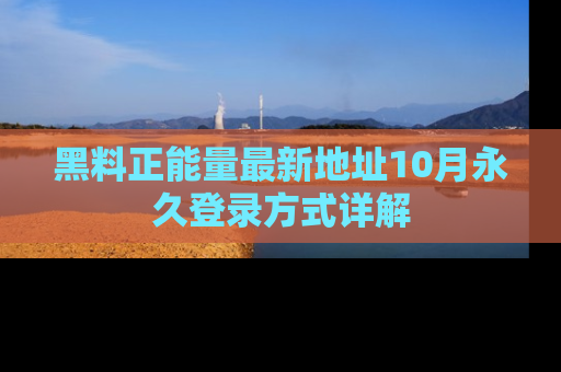 黑料正能量最新地址10月永久登录方式详解
