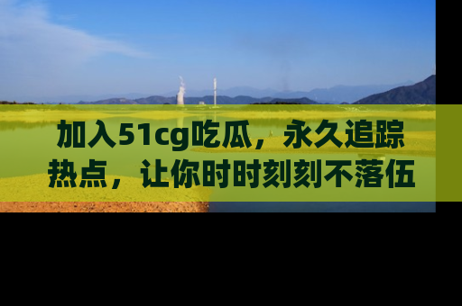 加入51cg吃瓜，永久追踪热点，让你时时刻刻不落伍！