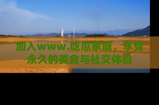 加入www.吃瓜家庭，享受永久的美食与社交体验