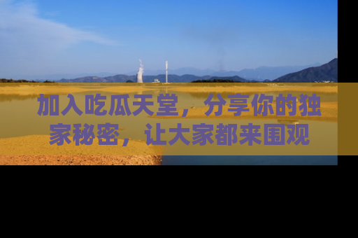 加入吃瓜天堂,分享你的独家秘密,让大家都来围观