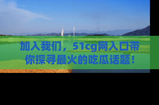 加入我们,51cg网入口带你探寻最火的吃瓜话题!
