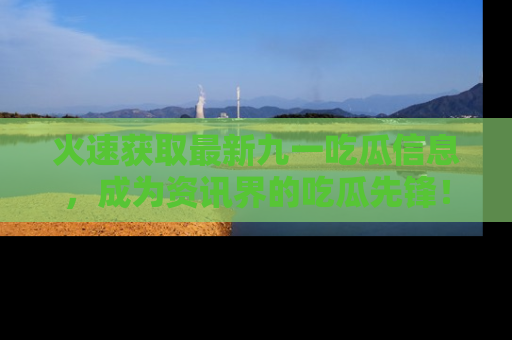 火速获取最新九一吃瓜信息，成为资讯界的吃瓜先锋！