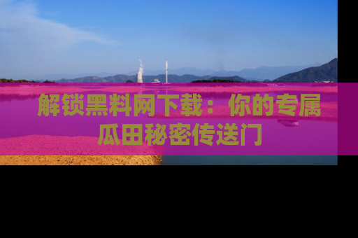 解锁黑料网下载：你的专属瓜田秘密传送门