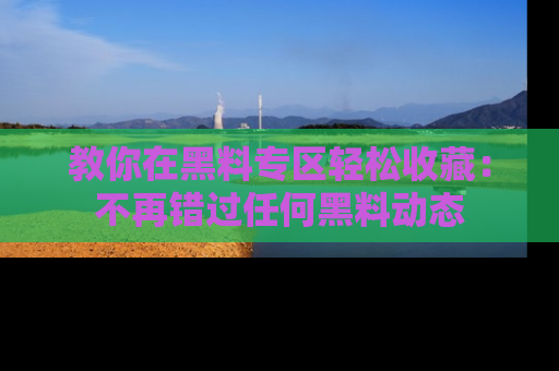 教你在黑料专区轻松收藏:不再错过任何黑料动态