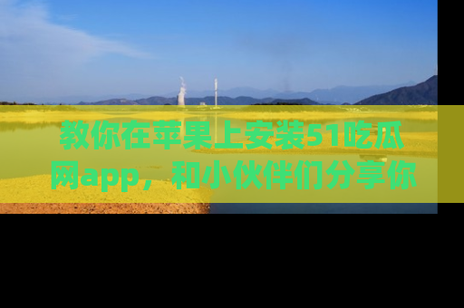 教你在苹果上安装51吃瓜网app，和小伙伴们分享你的吃瓜时刻！