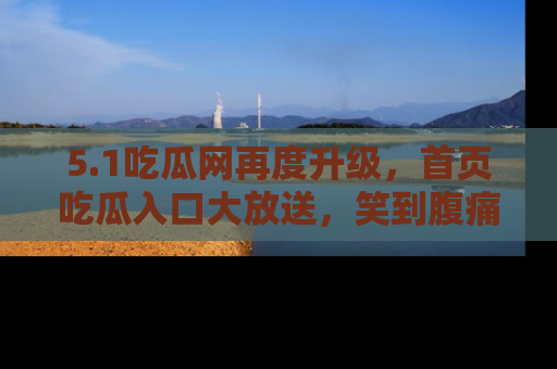 5.1吃瓜网再度升级，首页吃瓜入口大放送，笑到腹痛的秘密等你来！