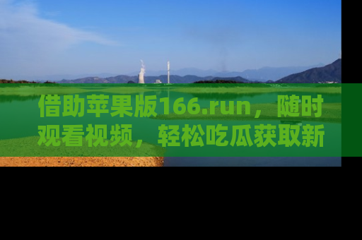 借助苹果版166.run，随时观看视频，轻松吃瓜获取新鲜热点！
