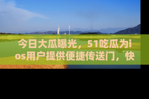 今日大瓜曝光,51吃瓜为ios用户提供便捷传送门,快来围观。