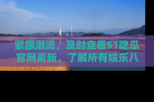 紧跟潮流,及时查看51吃瓜官网更新,了解所有娱乐八卦!