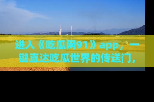 进入《吃瓜网91》app，一键直达吃瓜世界的传送门，快来试试！