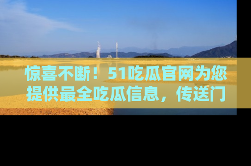 惊喜不断！51吃瓜官网为您提供最全吃瓜信息，传送门在这里，快来链接！
