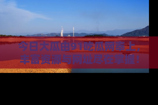 今日大瓜由91吃瓜网奉上，丰富资源与网址尽在掌握！