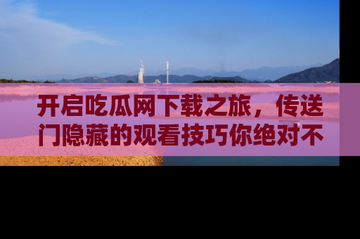 开启吃瓜网下载之旅，传送门隐藏的观看技巧你绝对不能错过！