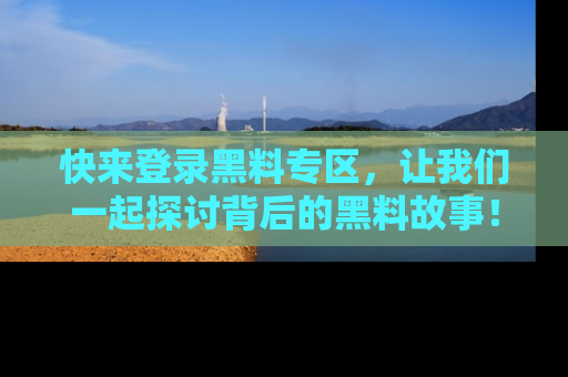 快来登录黑料专区,让我们一起探讨背后的黑料故事!