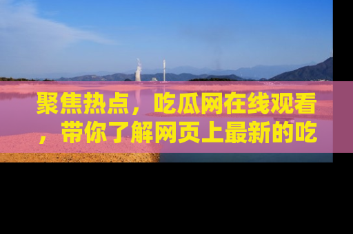 聚焦热点，吃瓜网在线观看，带你了解网页上最新的吃瓜动态与评论！