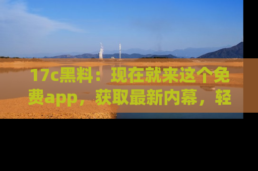 17c黑料:现在就来这个免费app,获取最新内幕,轻松掌握娱乐圈动向!