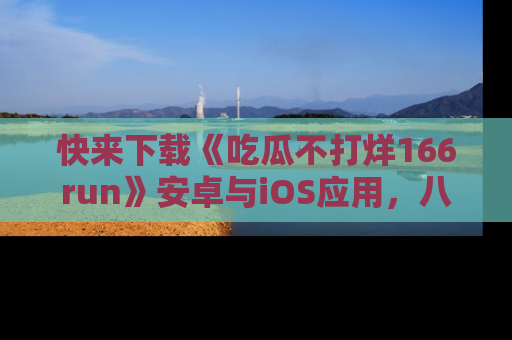快来下载《吃瓜不打烊166run》安卓与iOS应用,八卦不断,吃瓜不停!
