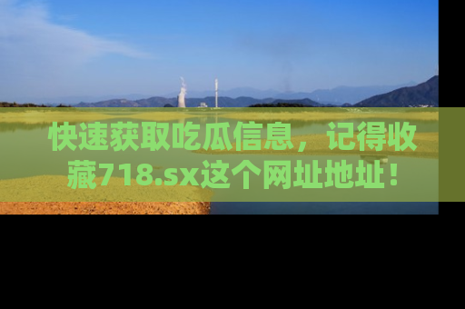 快速获取吃瓜信息，记得收藏718.sx这个网址地址！