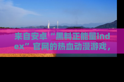 来自安卓“黑料正能量index”官网的热血动漫游戏,聚焦黑料与正能量的精彩时刻