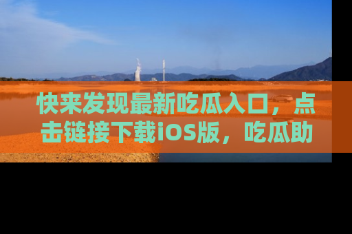 快来发现最新吃瓜入口,点击链接下载iOS版,吃瓜助你追剧更轻松!