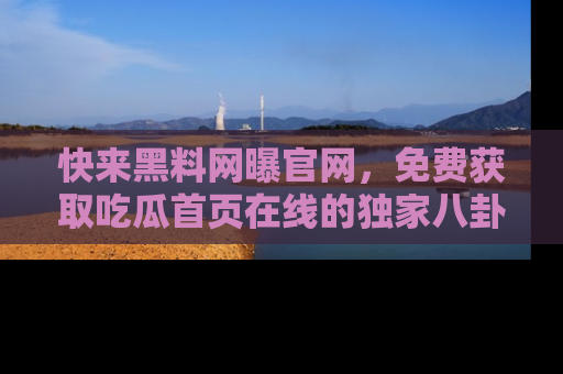 快来黑料网曝官网，免费获取吃瓜首页在线的独家八卦信息！