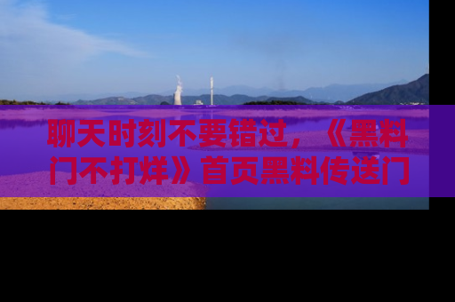 聊天时刻不要错过,《黑料门不打烊》首页黑料传送门一键带你进入奇妙世界!