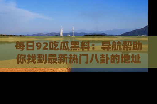 每日92吃瓜黑料:导航帮助你找到最新热门八卦的地址