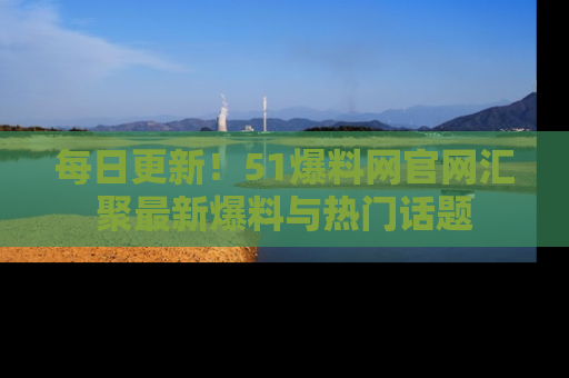 每日更新!51爆料网官网汇聚最新爆料与热门话题