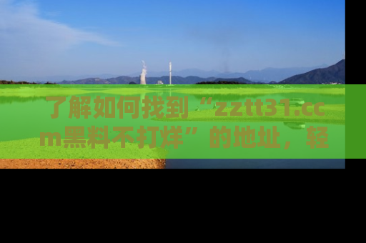 了解如何找到“zztt31.ccm黑料不打烊”的地址,轻松获取最热娱乐八卦与黑料