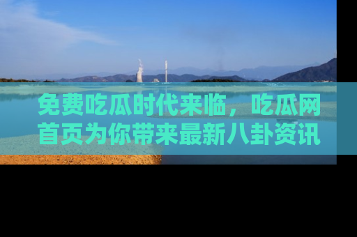 免费吃瓜时代来临,吃瓜网首页为你带来最新八卦资讯,快来围观!
