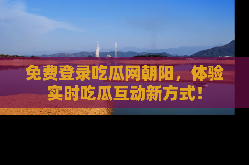 免费登录吃瓜网朝阳,体验实时吃瓜互动新方式!