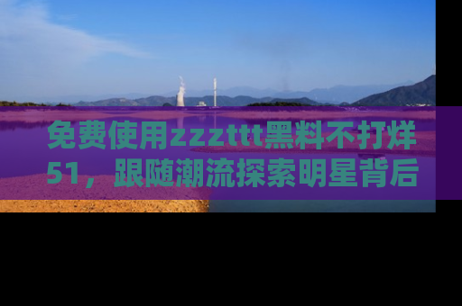 免费使用zzzttt黑料不打烊51,跟随潮流探索明星背后的故事,瘾君子必看!