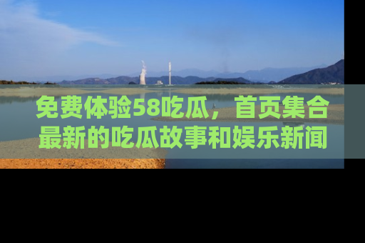 免费体验58吃瓜，首页集合最新的吃瓜故事和娱乐新闻，让你不再错过任何热点！