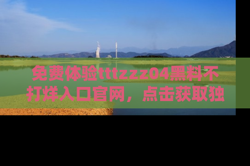 免费体验tttzzz04黑料不打烊入口官网，点击获取独家链接吧