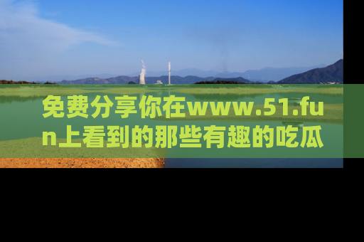 免费分享你在www.51.fun上看到的那些有趣的吃瓜趣闻吧!