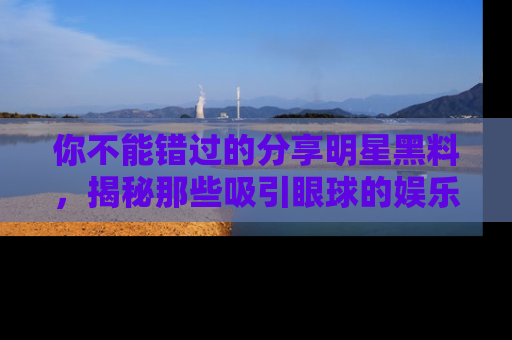 你不能错过的分享明星黑料，揭秘那些吸引眼球的娱乐新闻。