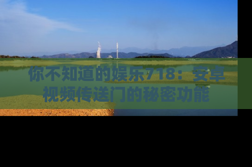 你不知道的娱乐718:安卓视频传送门的秘密功能